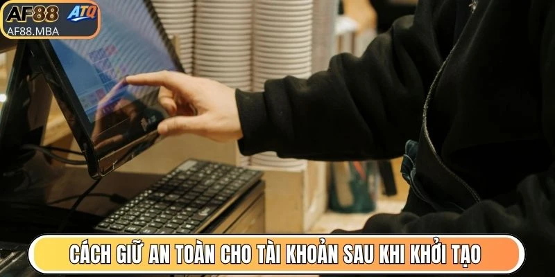 Cách giữ an toàn cho tài khoản sau khi khởi tạo