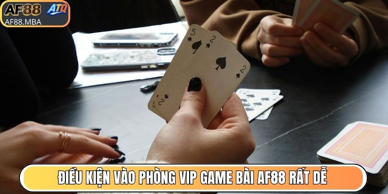Điều kiện vào phòng VIP game bài AF88 rất dễ