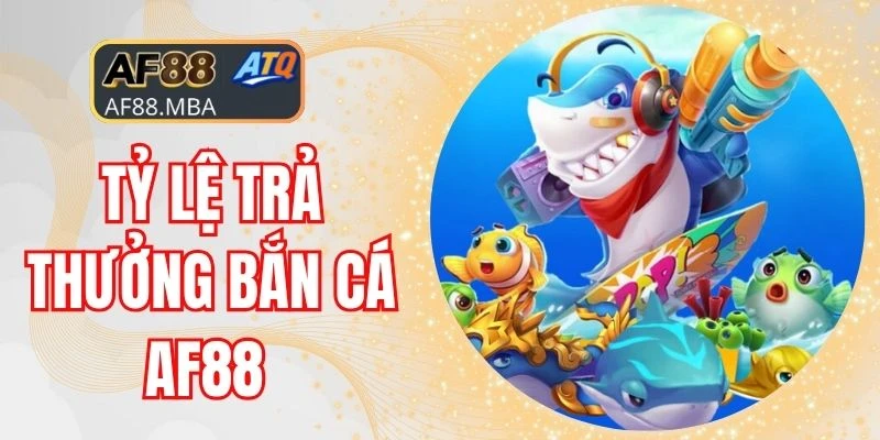 Tỷ Lệ Trả Thưởng Bắn Cá AF88 Hấp Dẫn, Cơ Hội Đổi Đời